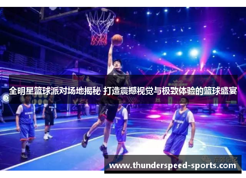 全明星篮球派对场地揭秘 打造震撼视觉与极致体验的篮球盛宴