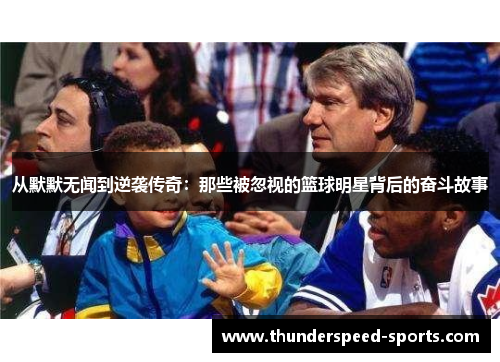 从默默无闻到逆袭传奇：那些被忽视的篮球明星背后的奋斗故事