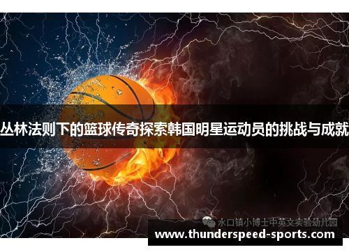 丛林法则下的篮球传奇探索韩国明星运动员的挑战与成就