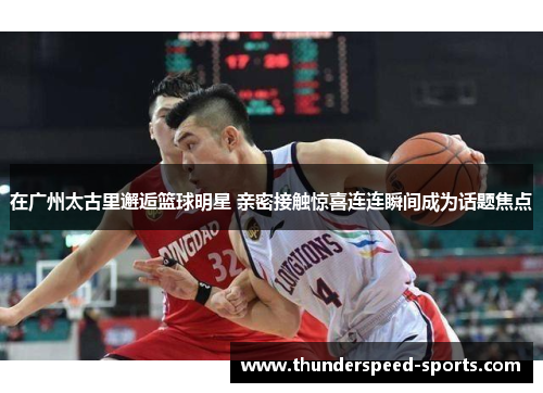 在广州太古里邂逅篮球明星 亲密接触惊喜连连瞬间成为话题焦点