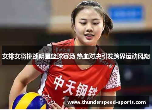 女排女将挑战明星篮球赛场 热血对决引发跨界运动风潮