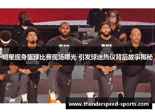 明星现身篮球比赛现场曝光 引发球迷热议背后故事揭秘