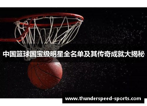 中国篮球国宝级明星全名单及其传奇成就大揭秘