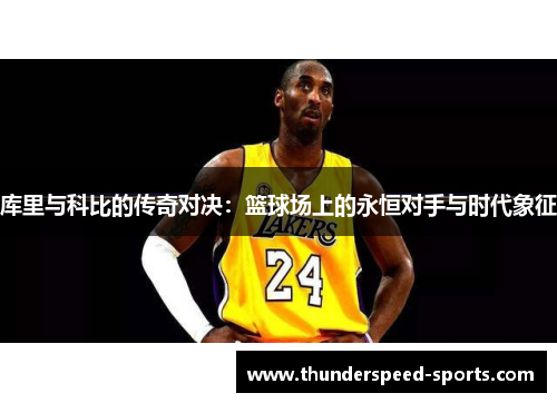 库里与科比的传奇对决：篮球场上的永恒对手与时代象征