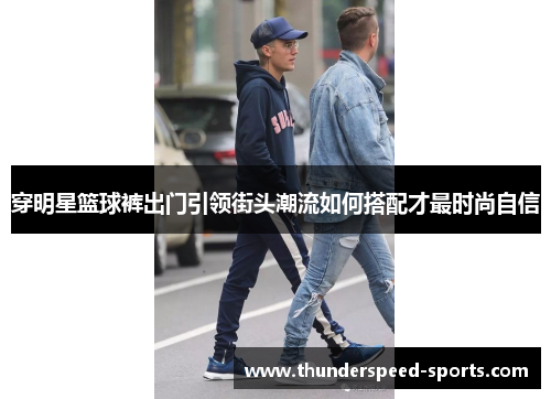 穿明星篮球裤出门引领街头潮流如何搭配才最时尚自信