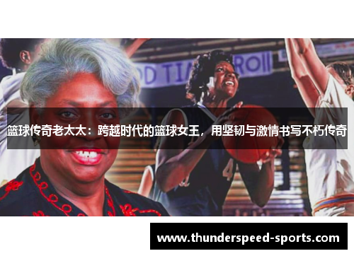 篮球传奇老太太：跨越时代的篮球女王，用坚韧与激情书写不朽传奇
