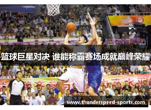 篮球巨星对决 谁能称霸赛场成就巅峰荣耀