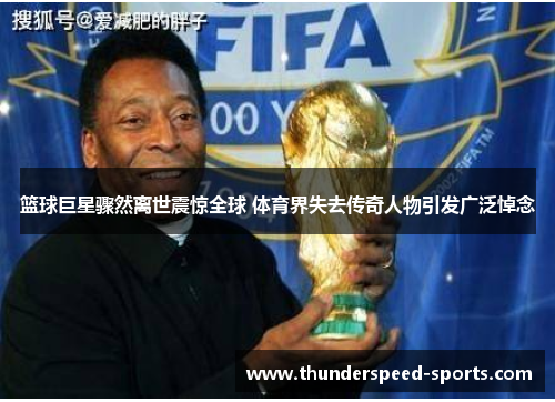 篮球巨星骤然离世震惊全球 体育界失去传奇人物引发广泛悼念