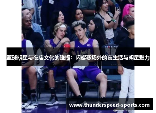 篮球明星与夜店文化的碰撞：闪耀赛场外的夜生活与明星魅力