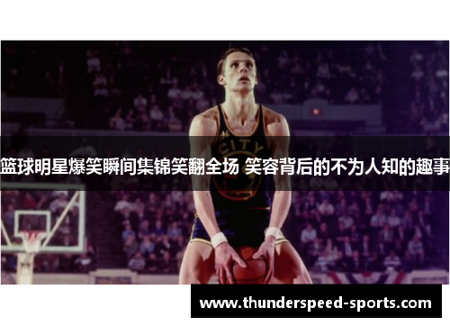 篮球明星爆笑瞬间集锦笑翻全场 笑容背后的不为人知的趣事