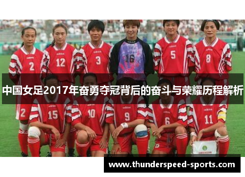 中国女足2017年奋勇夺冠背后的奋斗与荣耀历程解析