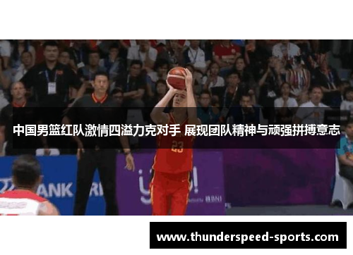 中国男篮红队激情四溢力克对手 展现团队精神与顽强拼搏意志