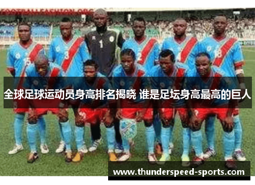 全球足球运动员身高排名揭晓 谁是足坛身高最高的巨人