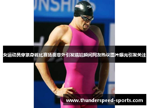 女运动员穿紧身裤比赛场面意外引发尴尬瞬间网友热议图片曝光引发关注