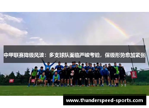 中甲联赛降级风波：多支球队面临严峻考验，保级形势愈加紧张